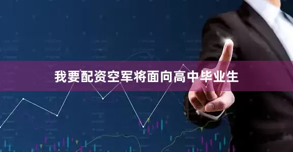 我要配资空军将面向高中毕业生