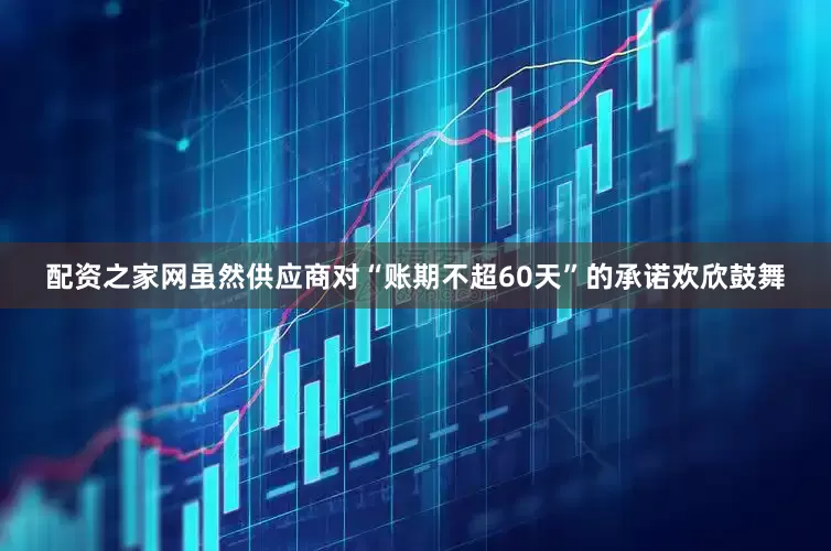 配资之家网虽然供应商对“账期不超60天”的承诺欢欣鼓舞
