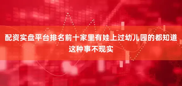 配资实盘平台排名前十家里有娃上过幼儿园的都知道这种事不现实