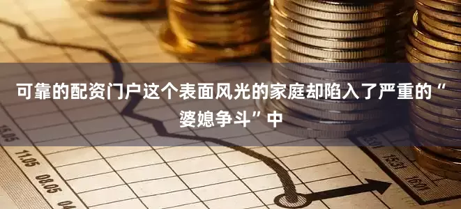 可靠的配资门户这个表面风光的家庭却陷入了严重的“婆媳争斗”中
