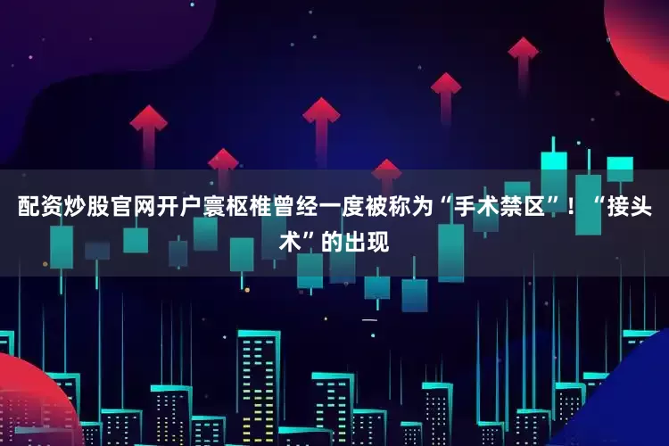 配资炒股官网开户寰枢椎曾经一度被称为“手术禁区”！“接头术”的出现