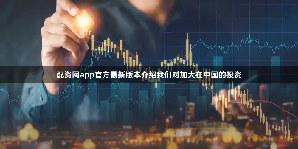 配资网app官方最新版本介绍我们对加大在中国的投资