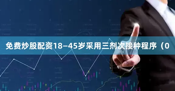 免费炒股配资18—45岁采用三剂次接种程序（0