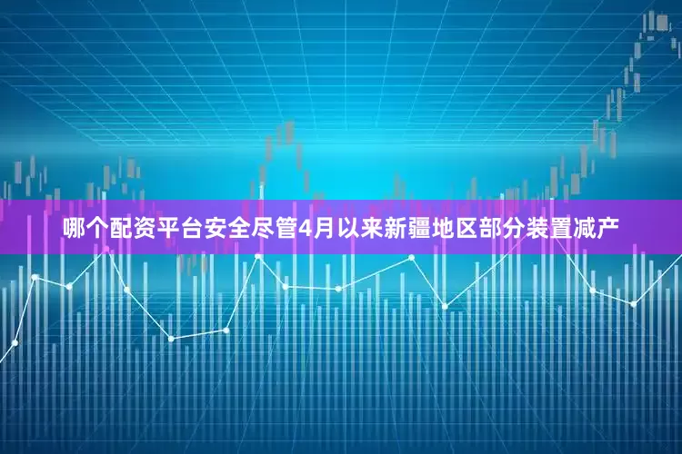 哪个配资平台安全尽管4月以来新疆地区部分装置减产
