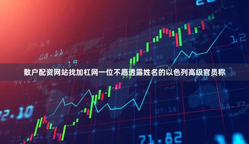 散户配资网站找加杠网一位不愿透露姓名的以色列高级官员称
