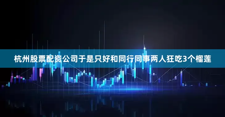 杭州股票配资公司于是只好和同行同事两人狂吃3个榴莲