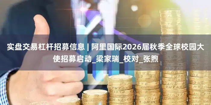实盘交易杠杆招募信息 | 阿里国际2026届秋季全球校园大使招募启动_梁家瑞_校对_张煦