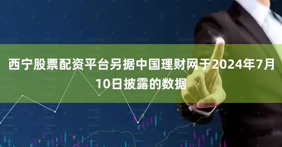 西宁股票配资平台另据中国理财网于2024年7月10日披露的数据