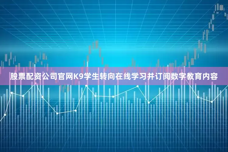 股票配资公司官网K9学生转向在线学习并订阅数字教育内容