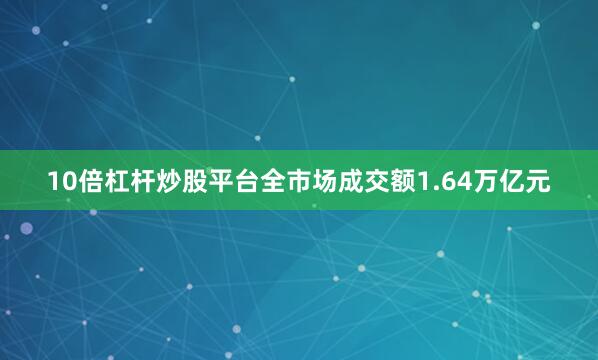 10倍杠杆炒股平台全市场成交额1.64万亿元