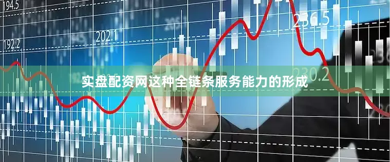 实盘配资网这种全链条服务能力的形成