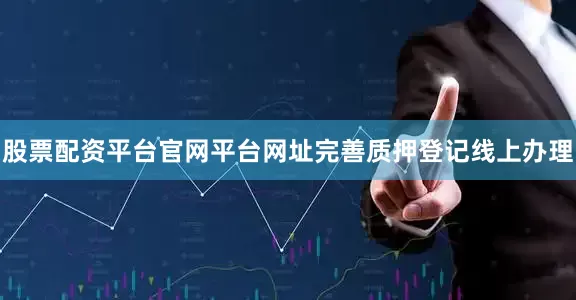 股票配资平台官网平台网址完善质押登记线上办理