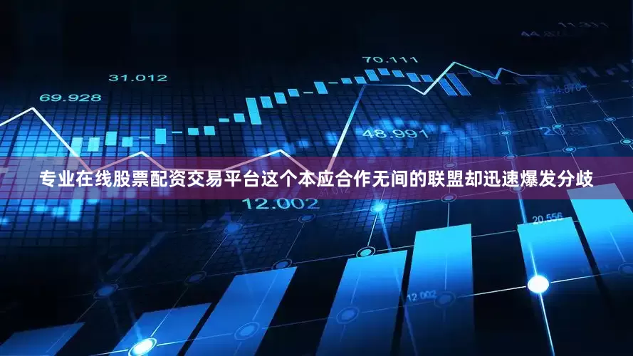 专业在线股票配资交易平台这个本应合作无间的联盟却迅速爆发分歧