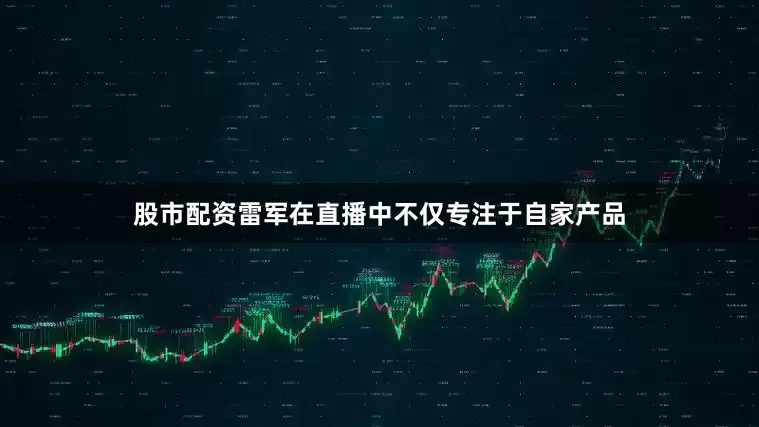 股市配资雷军在直播中不仅专注于自家产品