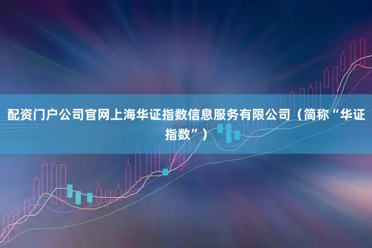 配资门户公司官网上海华证指数信息服务有限公司（简称“华证指数”）