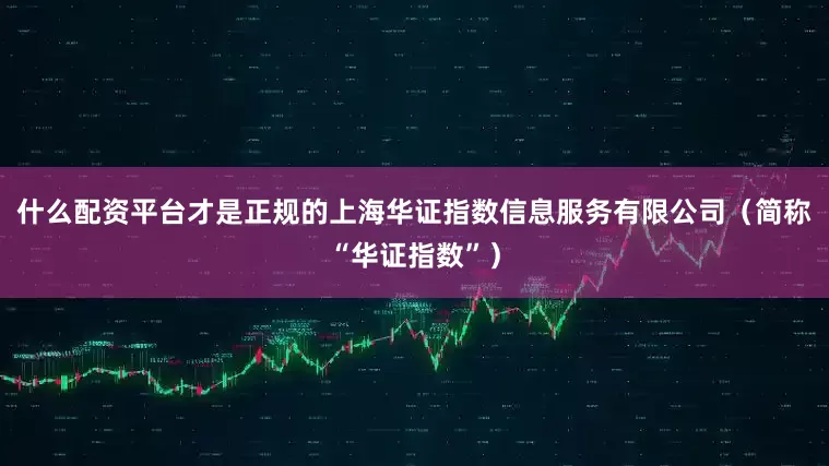 什么配资平台才是正规的上海华证指数信息服务有限公司（简称“华证指数”）