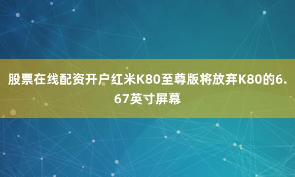 股票在线配资开户红米K80至尊版将放弃K80的6.67英寸屏幕