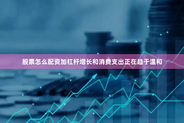 股票怎么配资加杠杆增长和消费支出正在趋于温和