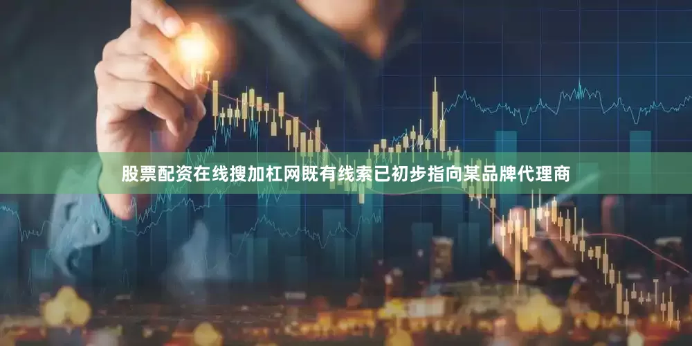股票配资在线搜加杠网既有线索已初步指向某品牌代理商