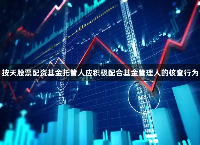 按天股票配资基金托管人应积极配合基金管理人的核查行为