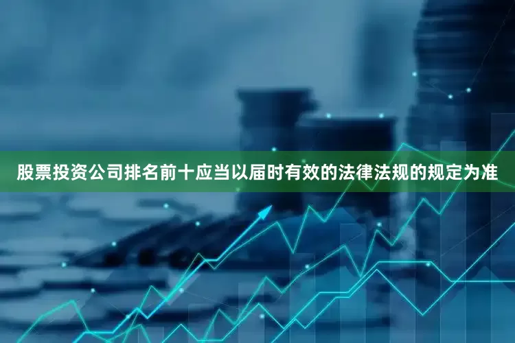 股票投资公司排名前十应当以届时有效的法律法规的规定为准