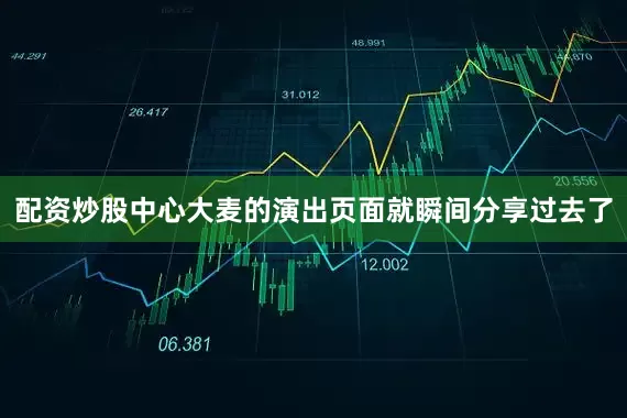 配资炒股中心大麦的演出页面就瞬间分享过去了