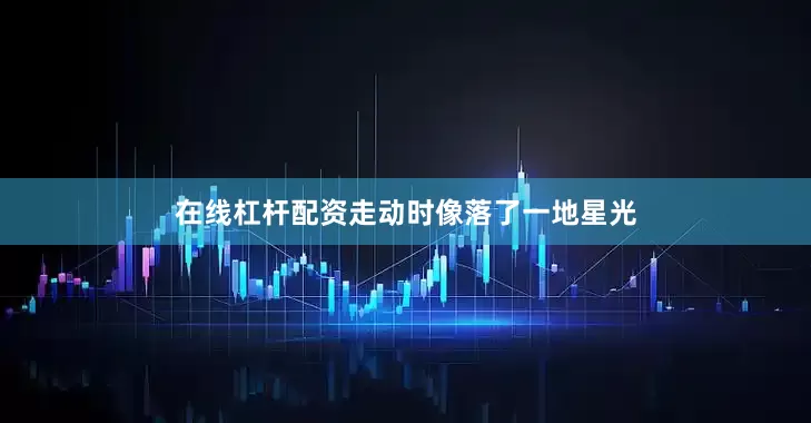 在线杠杆配资走动时像落了一地星光