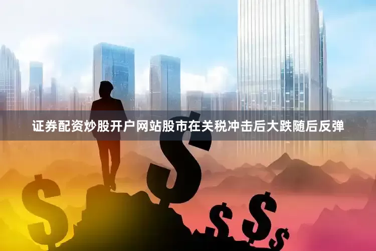 证券配资炒股开户网站股市在关税冲击后大跌随后反弹