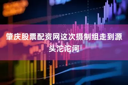 肇庆股票配资网这次摄制组走到源头沱沱河