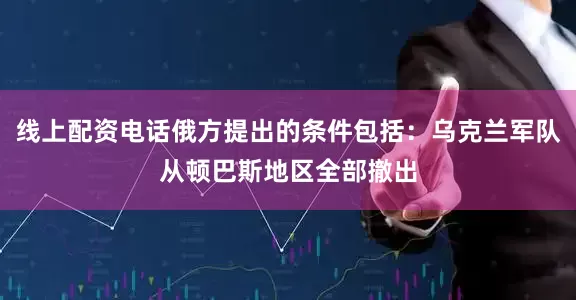 线上配资电话俄方提出的条件包括：乌克兰军队从顿巴斯地区全部撤出
