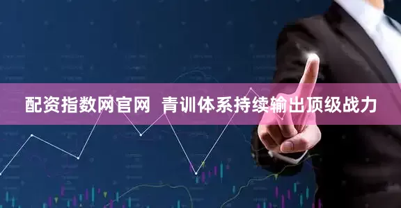 配资指数网官网  青训体系持续输出顶级战力