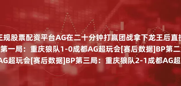正规股票配资平台AG在二十分钟打赢团战拿下龙王后直接带着兵线一波拿下胜利！第一局：重庆狼队1-0成都AG超玩会[赛后数据]BP第二局：重庆狼队1-1成都AG超玩会[赛后数据]BP第三局：重庆狼队2-1成都AG超玩会[赛后数据]BP第四局：重庆狼队2-2成都AG超玩会[赛后数据]BP第五局：重庆狼队2-3成都AG超玩会[赛后数据]BP第六局：重庆狼队2-4成都AG超玩会[赛后数据]BP