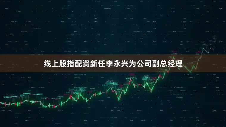 线上股指配资新任李永兴为公司副总经理