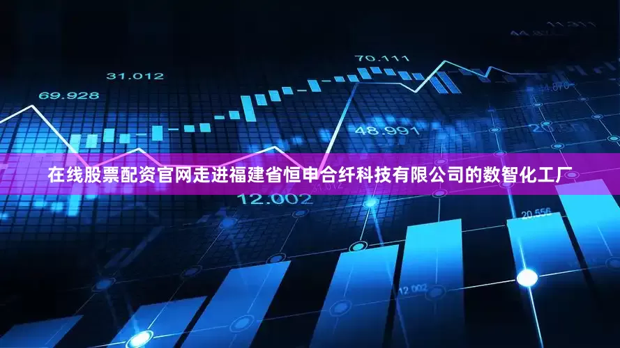在线股票配资官网　　走进福建省恒申合纤科技有限公司的数智化工厂