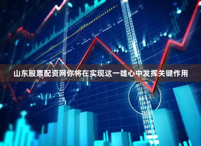 山东股票配资网你将在实现这一雄心中发挥关键作用