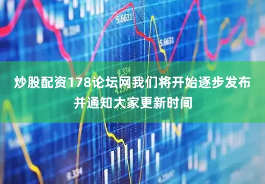 炒股配资178论坛网我们将开始逐步发布并通知大家更新时间