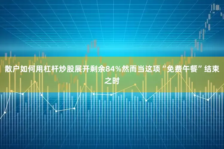 散户如何用杠杆炒股展开剩余84%然而当这项“免费午餐”结束之时