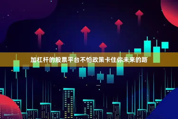 加杠杆的股票平台不怕政策卡住你未来的路