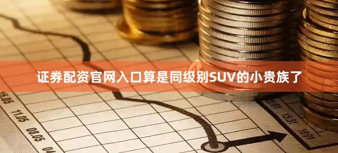 证券配资官网入口算是同级别SUV的小贵族了