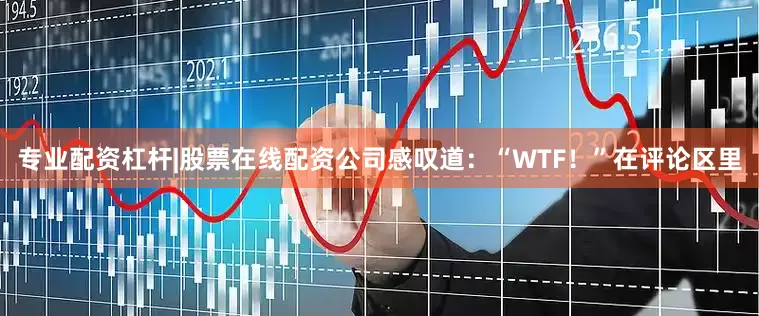 专业配资杠杆|股票在线配资公司感叹道：“WTF！”在评论区里