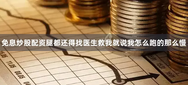 免息炒股配资腿都还得找医生救我就说我怎么跑的那么慢