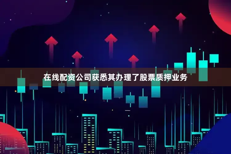 在线配资公司获悉其办理了股票质押业务