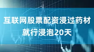 互联网股票配资浸过药材就行浸泡20天