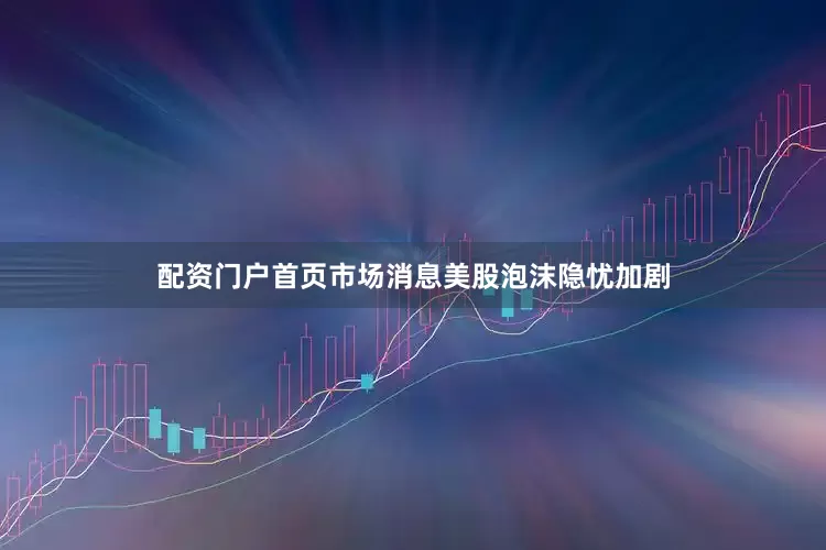 配资门户首页市场消息美股泡沫隐忧加剧