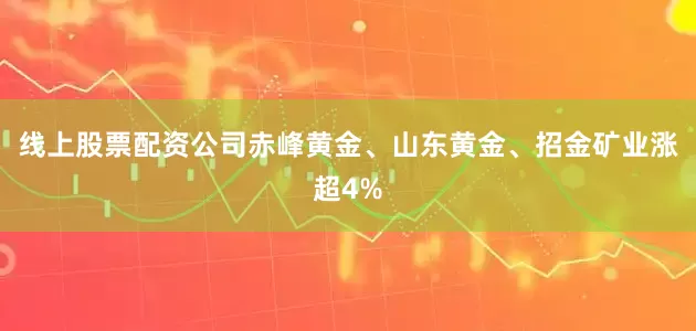 线上股票配资公司赤峰黄金、山东黄金、招金矿业涨超4%