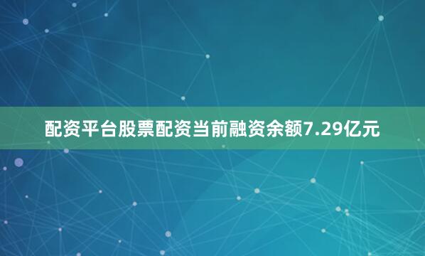 配资平台股票配资当前融资余额7.29亿元