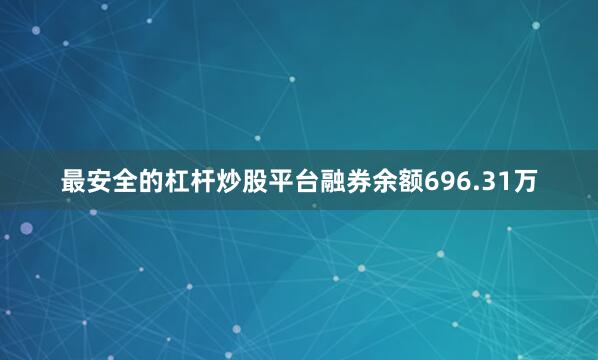 最安全的杠杆炒股平台融券余额696.31万