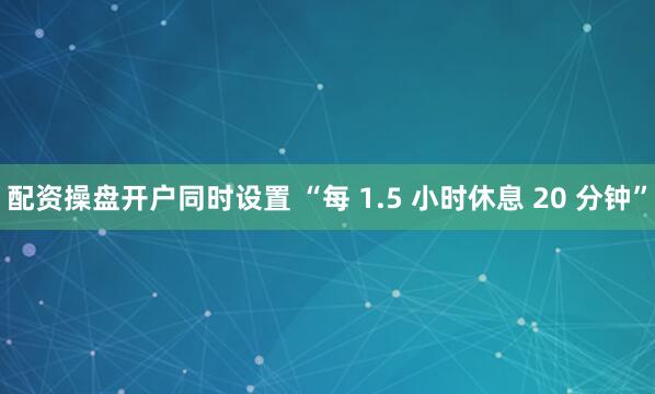 配资操盘开户同时设置 “每 1.5 小时休息 20 分钟”