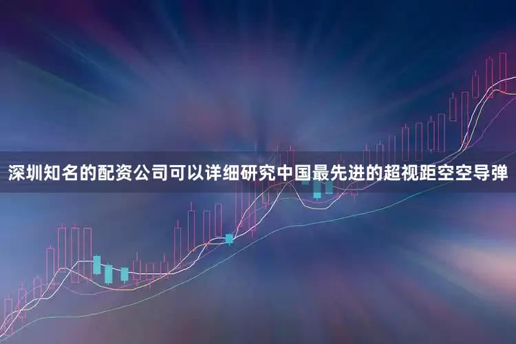 深圳知名的配资公司可以详细研究中国最先进的超视距空空导弹