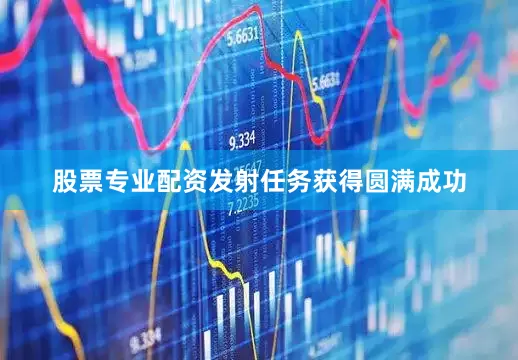股票专业配资发射任务获得圆满成功